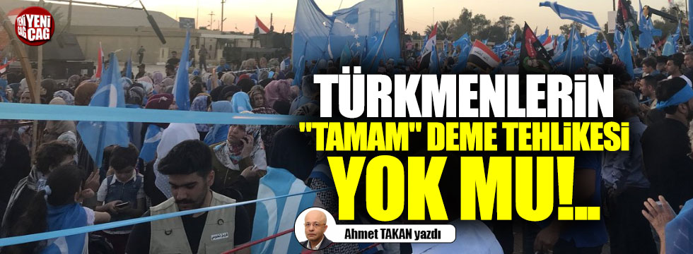 Türkmenlerin "tamam" deme tehlikesi yok mu!..