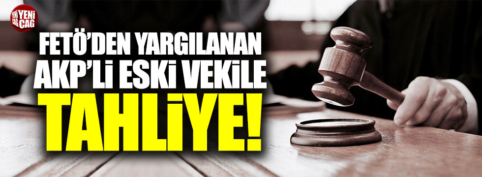 FETÖ'den yargılanan AKP'li eski vekil tahliye edildi