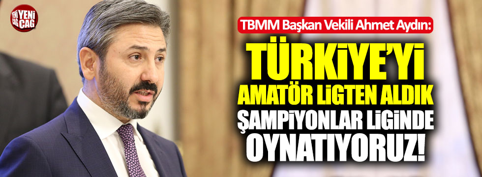 AKP'li Aydın: "Türkiye'yi amatör ligden aldık, şampiyonlar liginde oynatıyoruz"