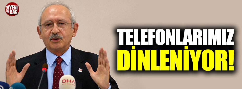 Kılıçdaroğlu: "Telefonlarımız dinleniyor"