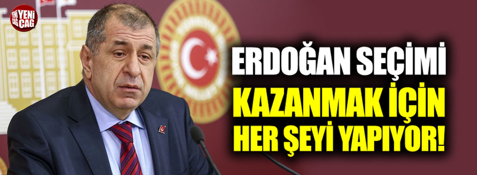 Özdağ: "Erdoğan seçimleri kazanmak için her şeyi kullanıyor"
