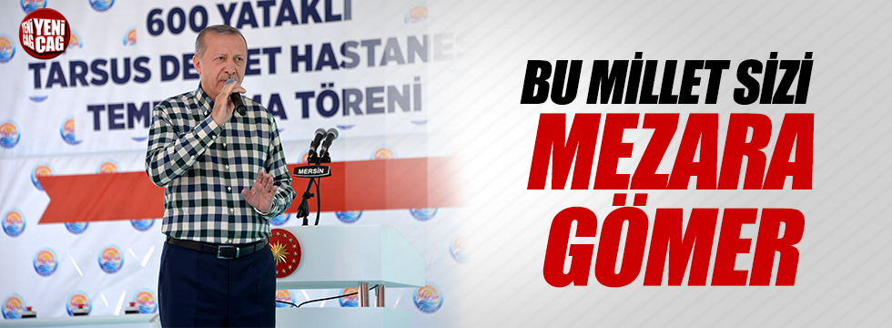 Erdoğan: “Bu millet sizi mezara gömer”