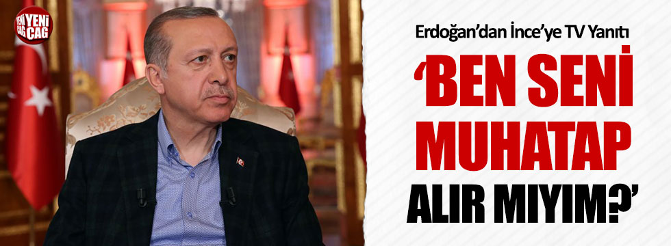 Erdoğan'dan, İnce'ye "Ben seni muhatap alır mıyım?"