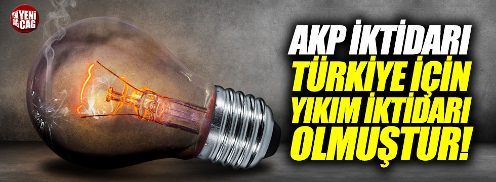 "AKP iktidarı Türkiye için bir yıkım iktidarı olmuştur"