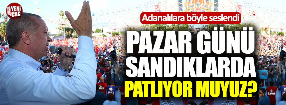 Erdoğan'dan Adanalılara: "Pazar günü sandıklarda patlıyor muyuz?"