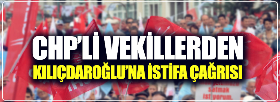 CHP'li vekillerden Kılıçdaroğlu'na istifa çağrısı