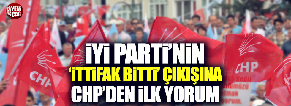 CHP'den İYİ Parti'nin 'İttifak bitti' çıkışına ilk yorum