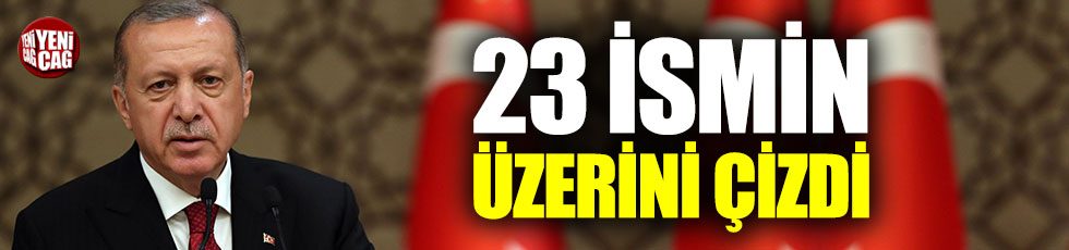 Erdoğan 23 ismin üzerini çizdi
