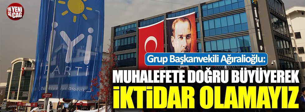 İYİ Partili Ağıralioğlu: Muhalefete doğru büyüyerek iktidar olamayız