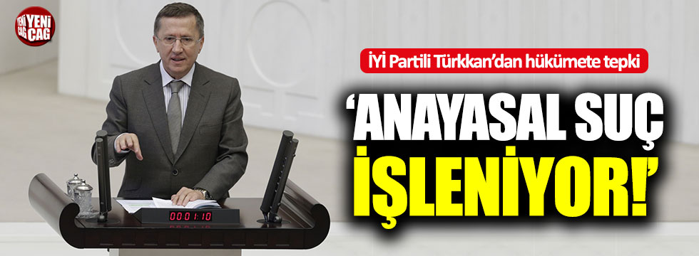 İYİ Partili Türkkan: "Anayasal suç işleniyor!"