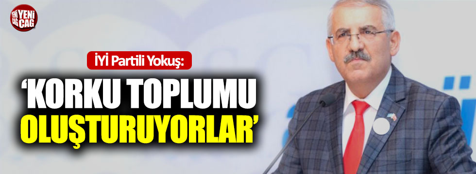 İYİ Partili Yokuş:"Korku toplumu oluşturuyorlar"