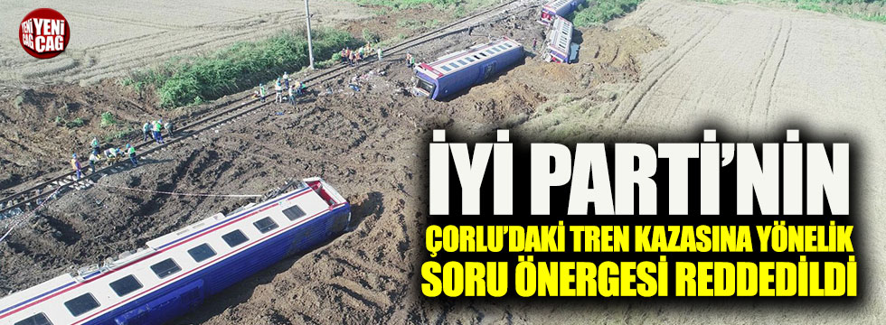 İYİ Parti’nin ‘Çorlu’daki tren kazasına’ ilişkin soru önergesi reddedildi