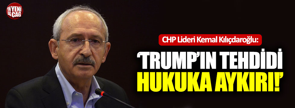 Kılıçdaroğlu: "Trump'ın tehdidi hukuka aykırı"