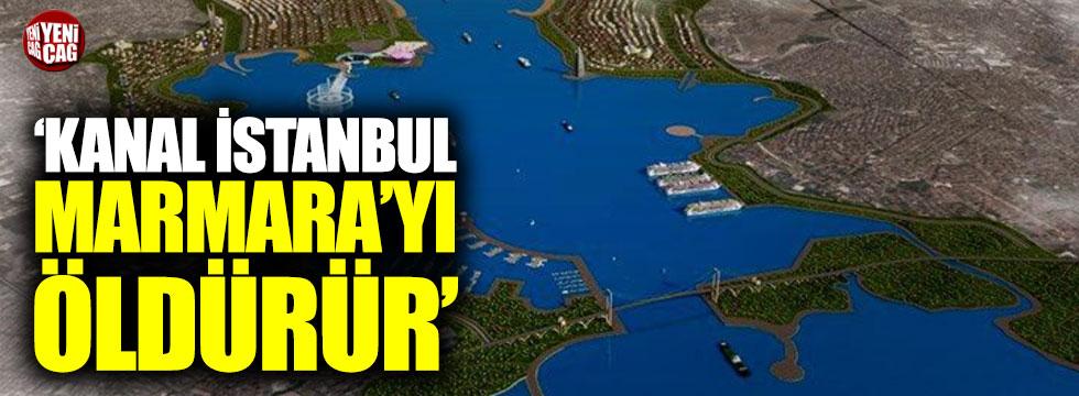 'Kanal İstanbul Marmara'yı öldürür'