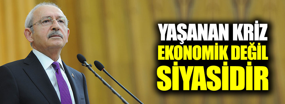 Kılıçdaroğlu: "Yaşanan kriz ekonomik değil, siyasidir"