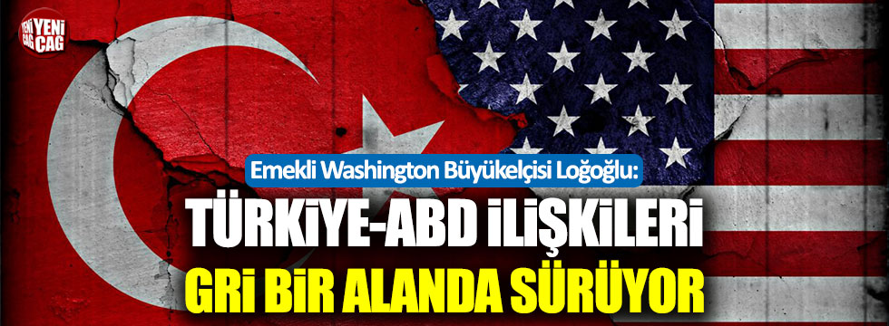 Loğoğlu: Türkiye-ABD ilişkileri gri bir alanda sürüyor