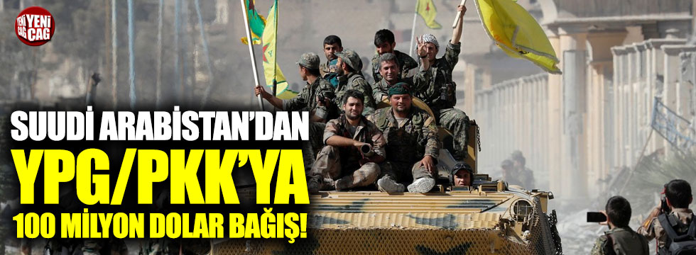 Suudi Arabistan'dan YPG/PKK'ya 100 milyon dolar bağış!
