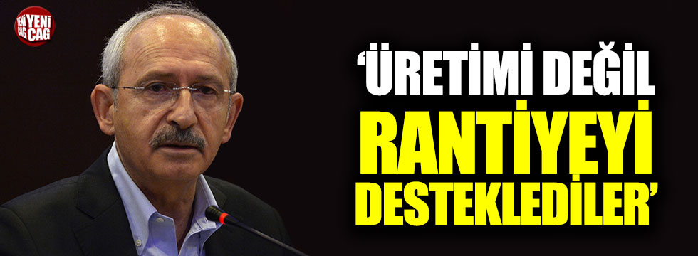 Kılıçdaroğlu, "Üreteni değil, rantiyeyi desteklediler"