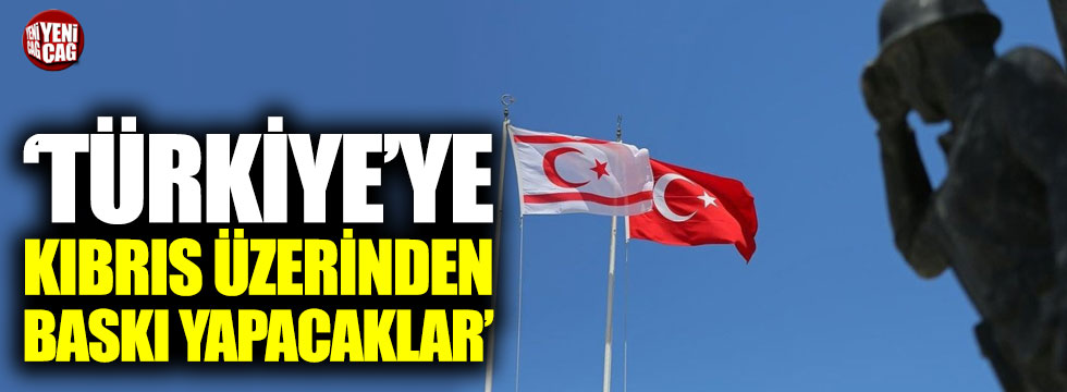 "Türkiye'ye Kıbrıs üzerinden baskı yapacaklar"