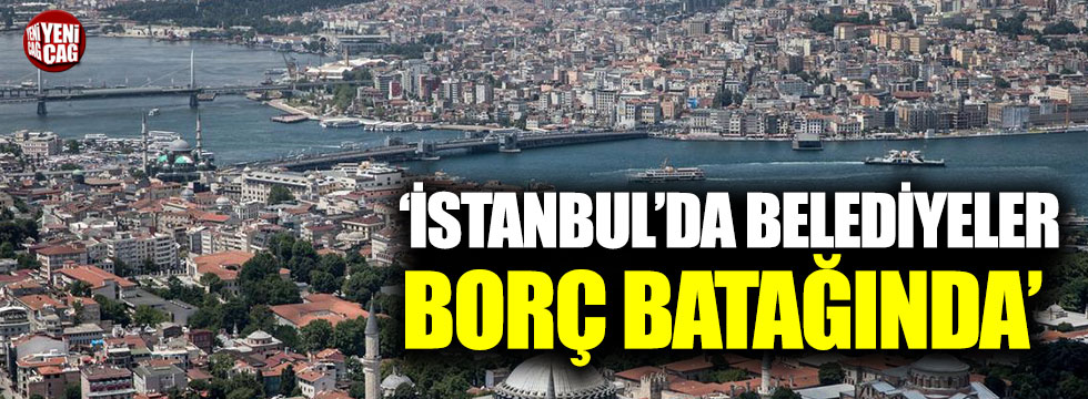 "İstanbul'da belediyeler borç batağında"