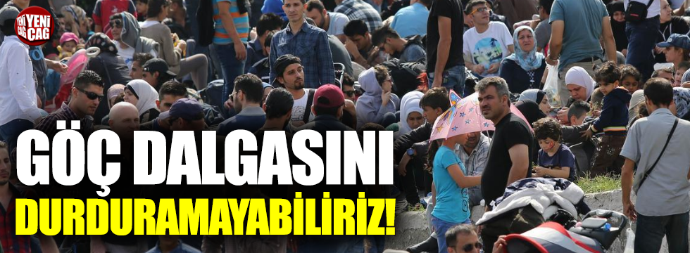 "Türkiye, göç dalgasını sınırda tutamaz"
