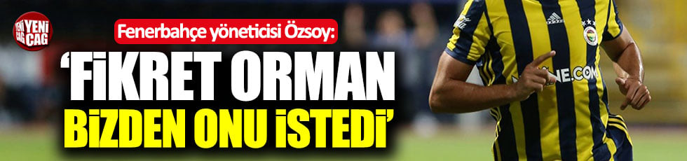 Fenerbahçe yöneticisi Özsoy: Fikret Orman bizden onu istedi