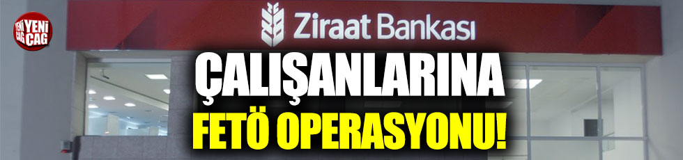 Ziraat Bankası çalışanlarına FETÖ operasyonu!