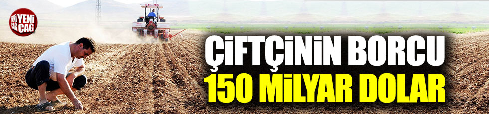 Köylü-çiftçinin borcu 150 milyar dolar!