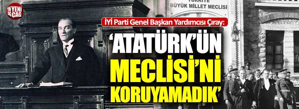 Aytun Çıray: "Atatürk’ün Meclisi’ni koruyamadık"
