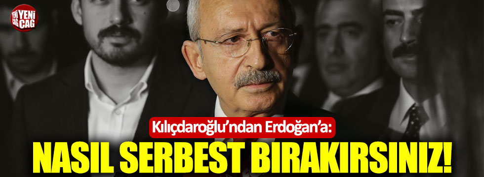 Kılıçdaroğlu: "Nasıl serbest bırakırsınız!"