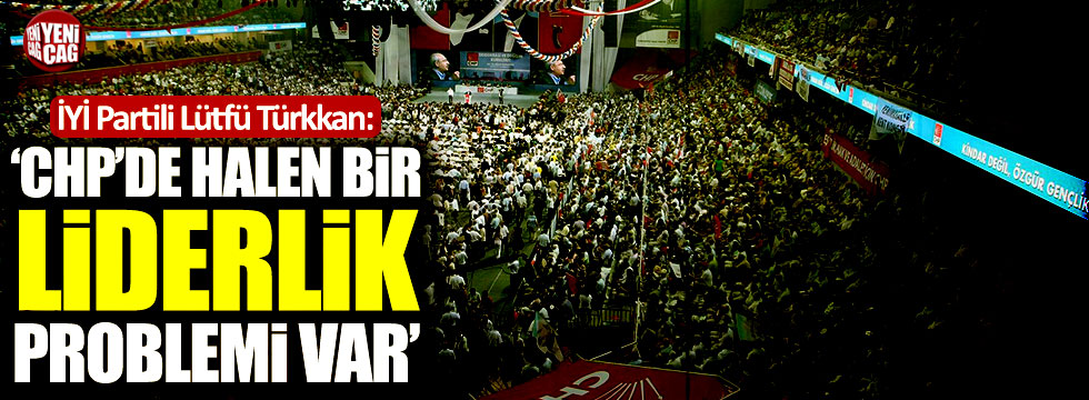 İYİ Partili Lütfü Türkkan: "CHP'de halen liderlik problemi var"