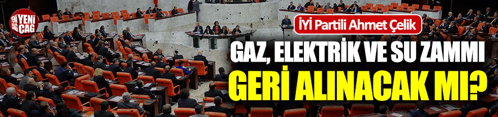 İYİ Partili Ahmet Çelik: Gaz, elektrik ve su zammı geri alınacak mı?