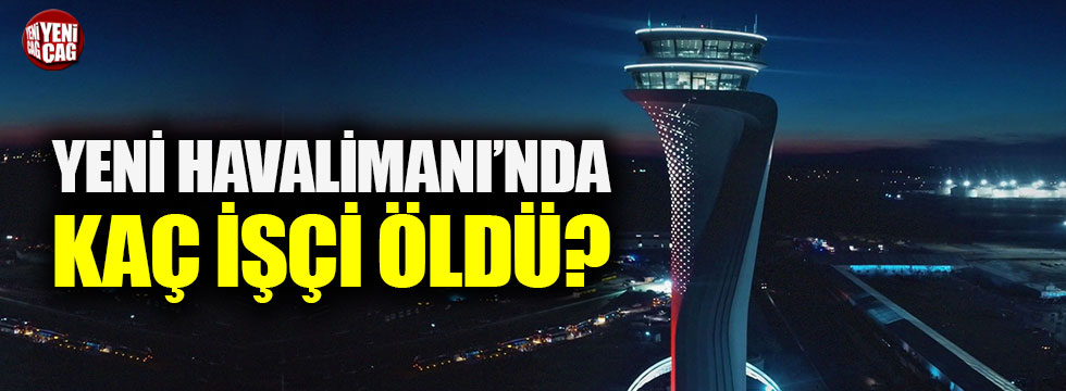 İstanbul Yeni Havalimanı'nda kaç işçi öldü?