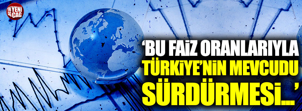 "Bu faiz oranları ile Türkiye'nin mevcudu sürdürmesi mümkün değil"