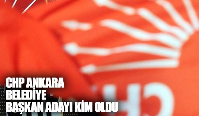 CHP Ankara Belediye Başkan adayı kim oldu?