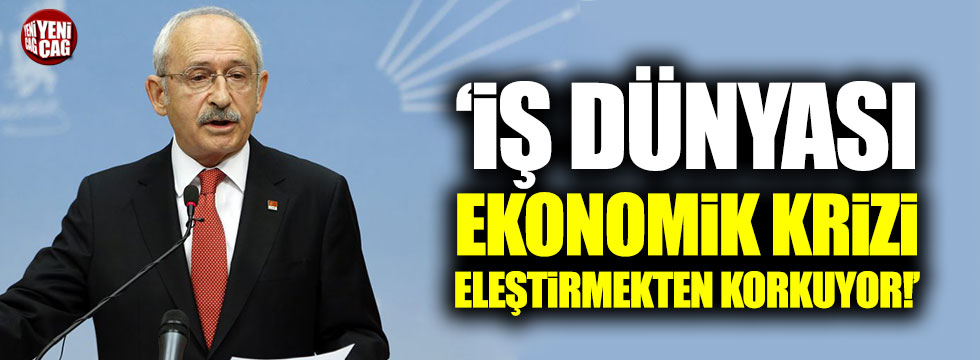 Kılıçdaroğlu: "İş dünyası ekonomik krizi eleştirmekten korkuyor"