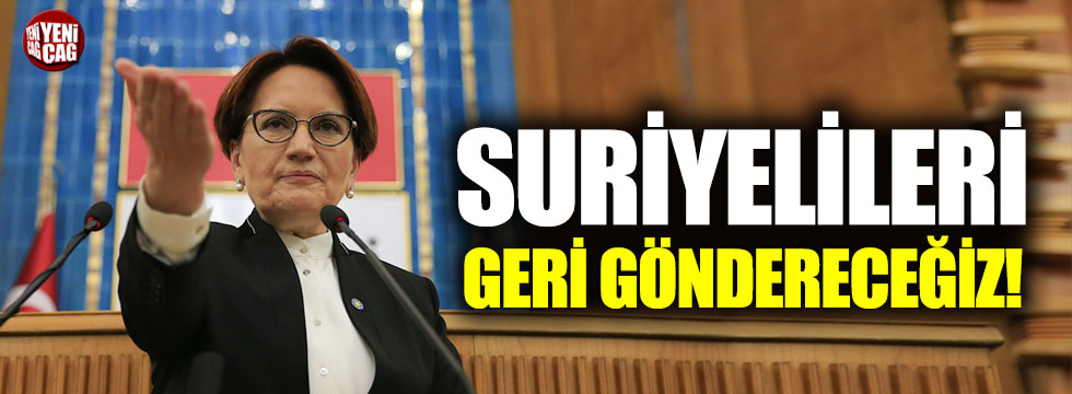 Meral Akşener: "Suriyelileri geri göndereceğiz"
