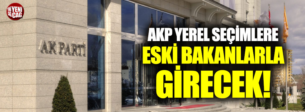 AKP yerel seçimlere eski bakanlarla girecek