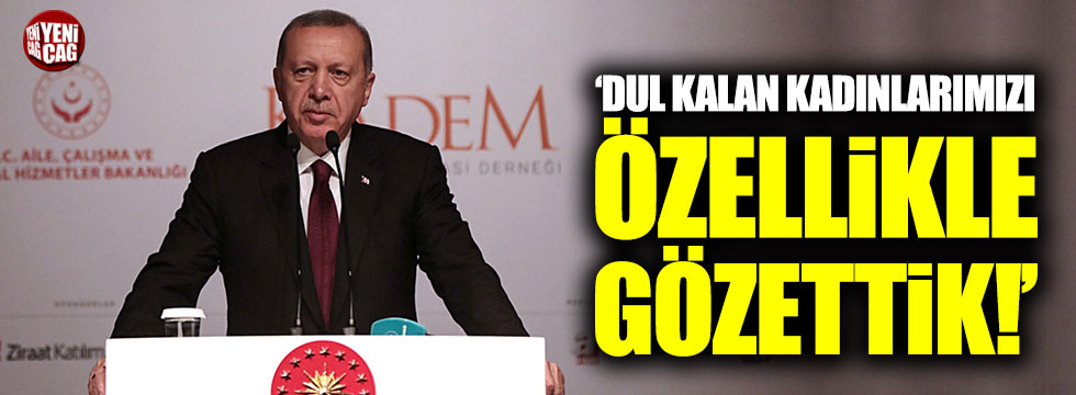 Erdoğan: "Dul kalan kadınlarımızı özellikle gözettik"