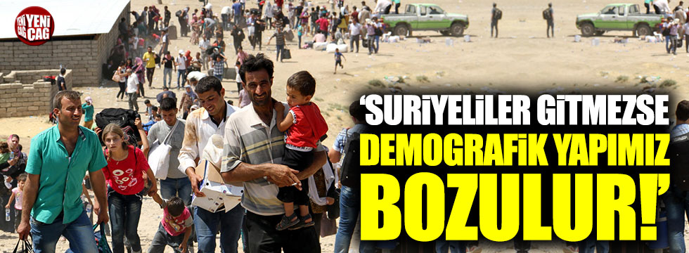 "Suriyeliler gitmezse demografik yapımız bozulur"