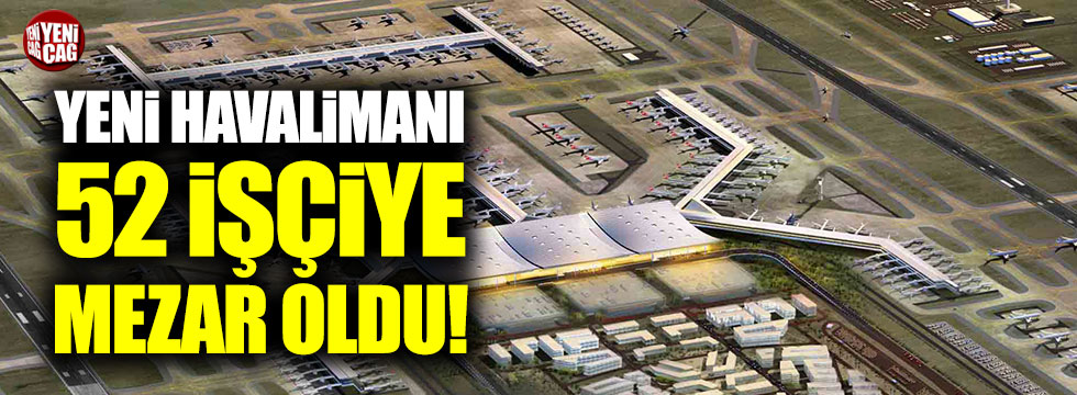 Yeni havalimanı 52 işçiye mezar oldu!