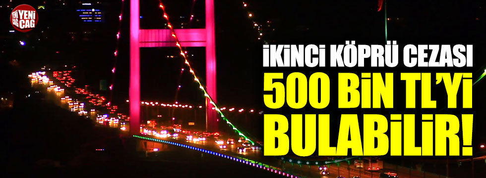 İkinci köprü cezası 500 bin TL'yi bulabilir!