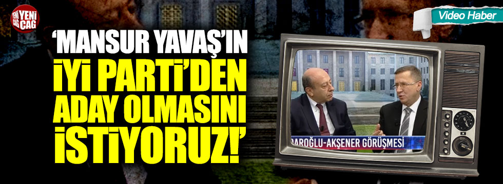 "Mansur Yavaş'ın İYİ Parti'den aday olmasını istiyoruz"