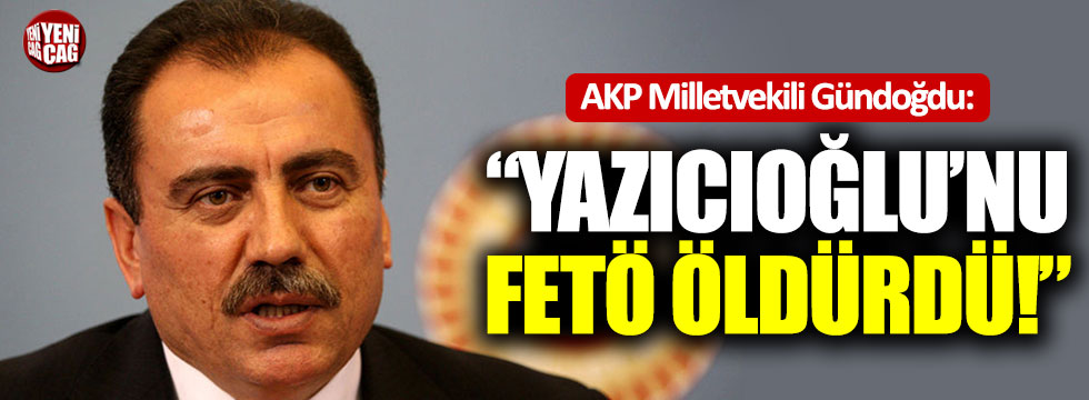 AKP Milletvekili Gündoğdu: "Yazıcıoğlu'nu FETÖ öldürdü"