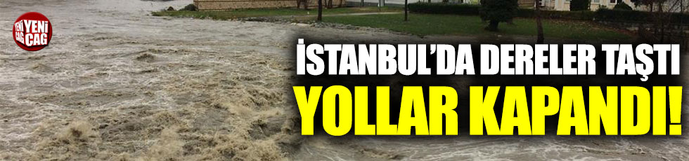 İstanbul'da dereler taştı, yollar kapandı