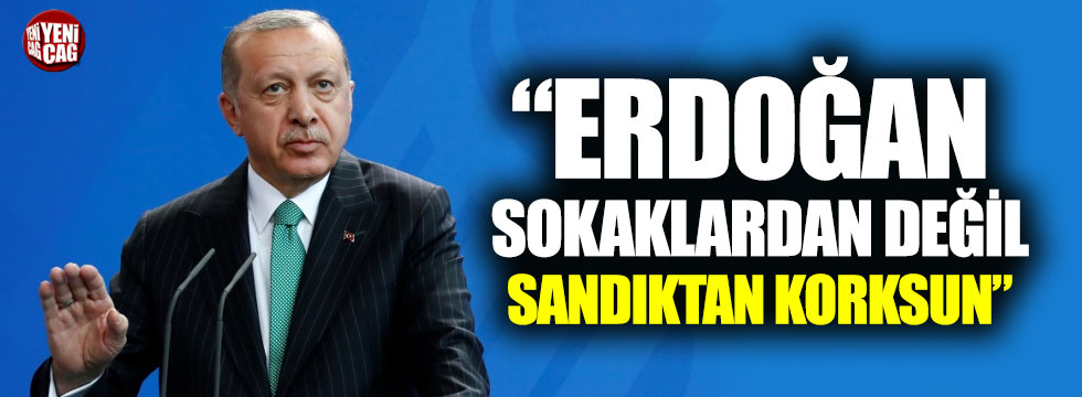 "Erdoğan sokaktan değil sandıktan korksun"