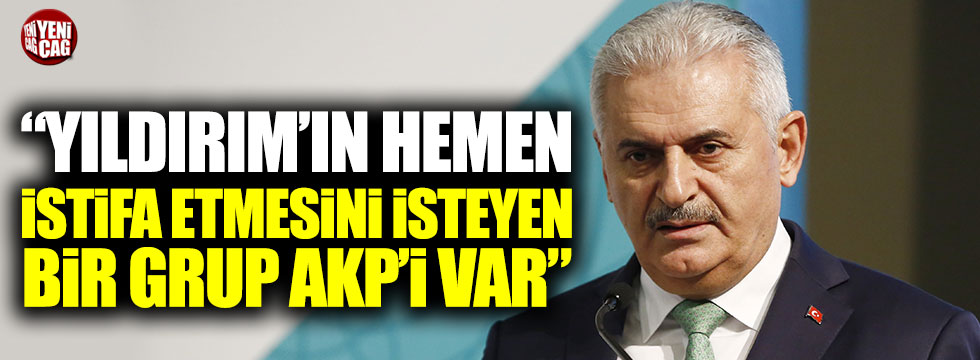 "Yıldırım'ın hemen istifa etmesini isteyen bir grup AKP'li var"