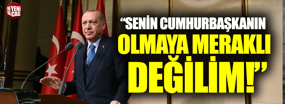 Erdoğan: "Senin cumhurbaşkanın olmaya meraklı değilim"