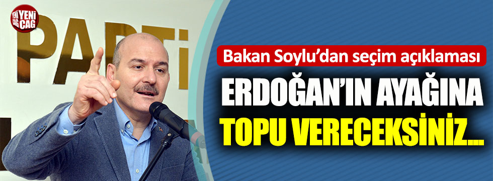 Süleyman Soylu: Erdoğan’ın ayağına topu vereceksiniz…