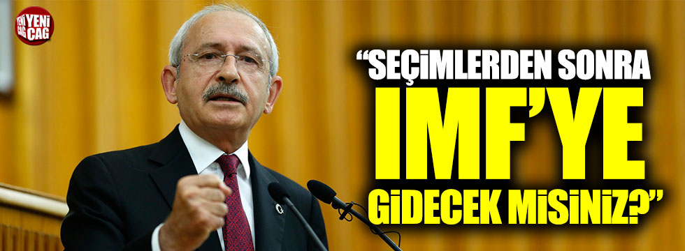 Kılıçdaroğlu: "Seçimlerden sonra IMF'ye gidecek misiniz?"